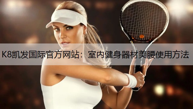 K8凯发国际官方网站：室内健身器材美腰使用方法