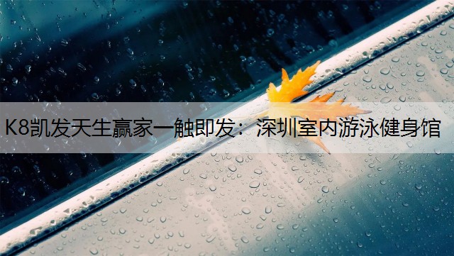K8凯发天生赢家一触即发：深圳室内游泳健身馆