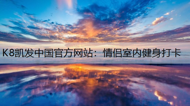 K8凯发中国官方网站：情侣室内健身打卡