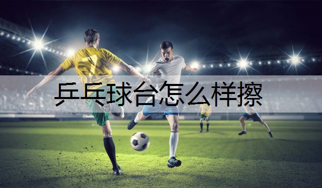 乒乓球台怎么样擦